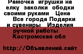 Рамочка, игрушки на елку. заколки, ободки своими руками › Цена ­ 10 - Все города Подарки и сувениры » Изделия ручной работы   . Костромская обл.